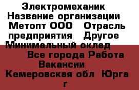 Электромеханик › Название организации ­ Метопт ООО › Отрасль предприятия ­ Другое › Минимальный оклад ­ 25 000 - Все города Работа » Вакансии   . Кемеровская обл.,Юрга г.